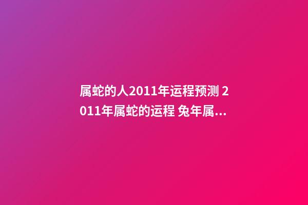 属蛇的人2011年运程预测 2011年属蛇的运程 兔年属蛇人2011年运势 兔年属蛇生肖每月运势